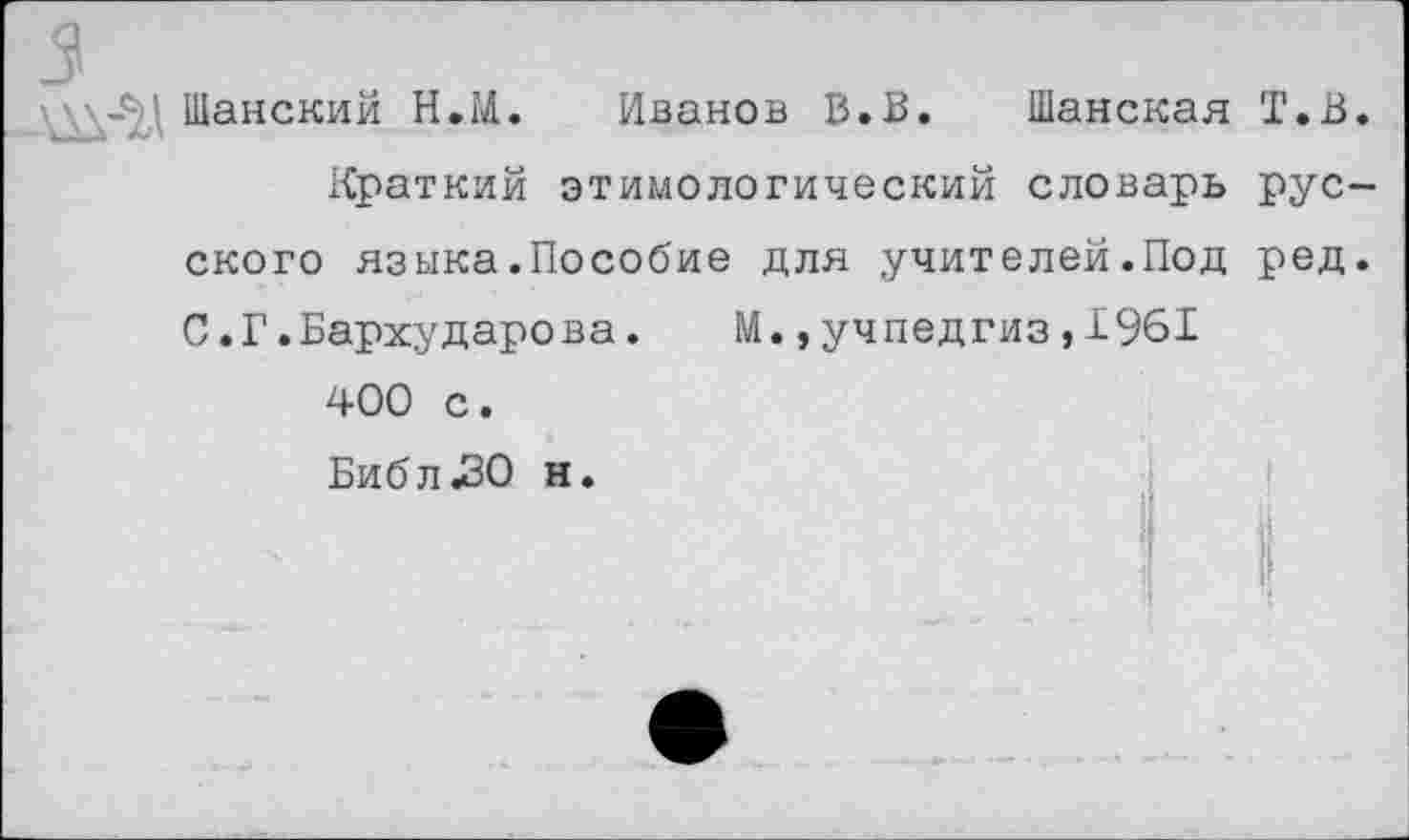 ﻿5
■ Шанский Н.М. Иванов В.В. Шанская Т.В.
Краткий этимологический словарь русского языка.Пособие для учителей.Под ред. С.Г.Бархударова. М.,учпедгиз,1961
400 с.
Биб л .30 н.